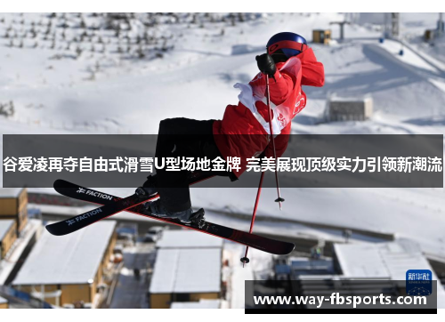 谷爱凌再夺自由式滑雪U型场地金牌 完美展现顶级实力引领新潮流