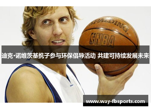 迪克·诺维茨基携子参与环保倡导活动 共建可持续发展未来