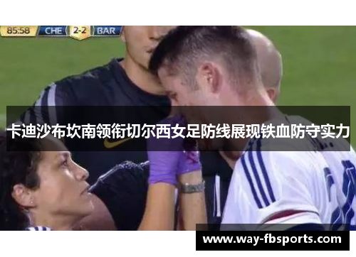 卡迪沙布坎南领衔切尔西女足防线展现铁血防守实力