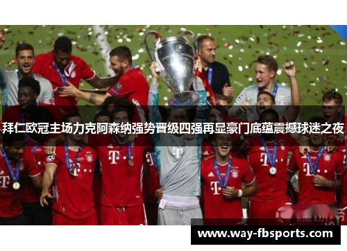 拜仁欧冠主场力克阿森纳强势晋级四强再显豪门底蕴震撼球迷之夜