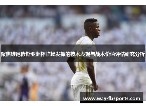 聚焦维尼修斯亚洲杯临场发挥的技术表现与战术价值评估研究分析