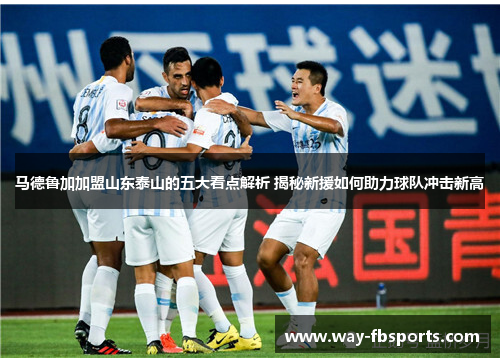 马德鲁加加盟山东泰山的五大看点解析 揭秘新援如何助力球队冲击新高