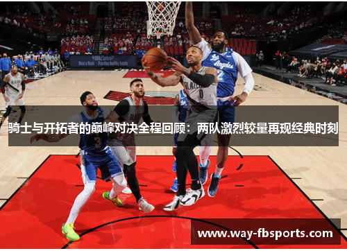 骑士与开拓者的巅峰对决全程回顾：两队激烈较量再现经典时刻