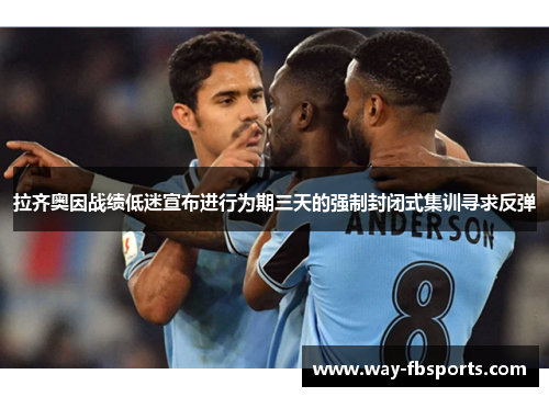 拉齐奥因战绩低迷宣布进行为期三天的强制封闭式集训寻求反弹