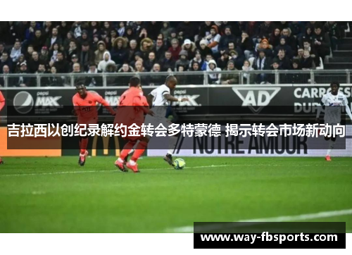 吉拉西以创纪录解约金转会多特蒙德 揭示转会市场新动向